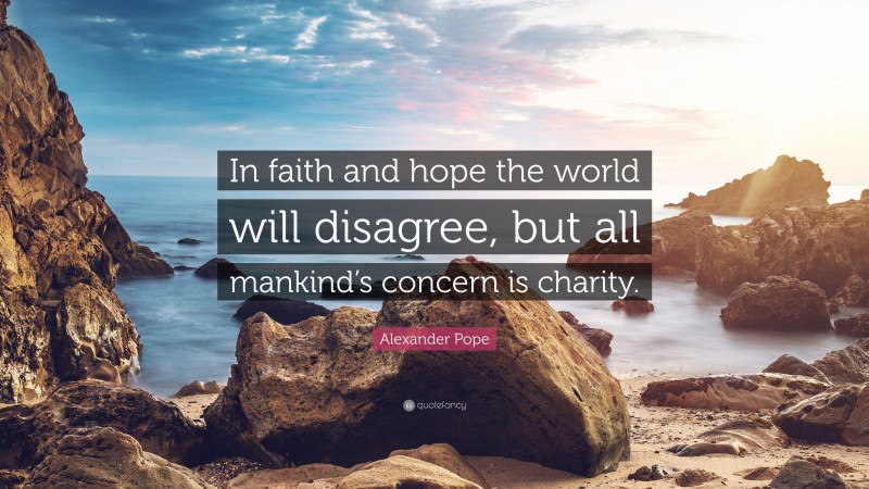 Alexander Pope Quote: “In faith and hope the world will disagree, but all mankind’s concern is charity.”