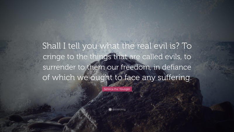 Seneca the Younger Quote: “Shall I tell you what the real evil is? To cringe to the things that are called evils, to surrender to them our freedom, in defiance of which we ought to face any suffering.”
