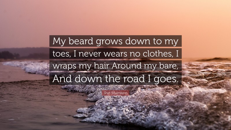 Shel Silverstein Quote: “My beard grows down to my toes, I never wears no clothes, I wraps my hair Around my bare, And down the road I goes.”