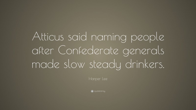 Harper Lee Quote: “Atticus said naming people after Confederate generals made slow steady drinkers.”