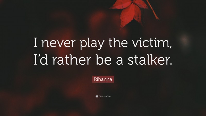 Rihanna Quote: “I never play the victim, I’d rather be a stalker.”