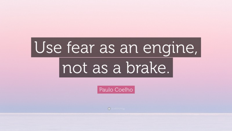 Paulo Coelho Quote: “Use fear as an engine, not as a brake.”