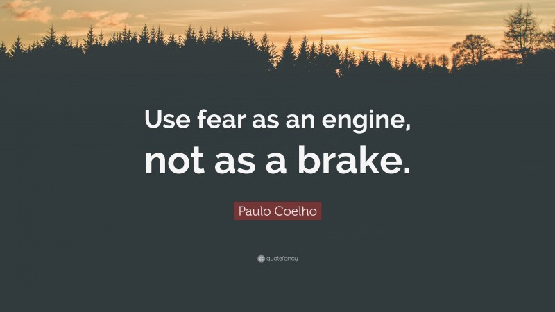 Paulo Coelho Quote: “Use fear as an engine, not as a brake.”