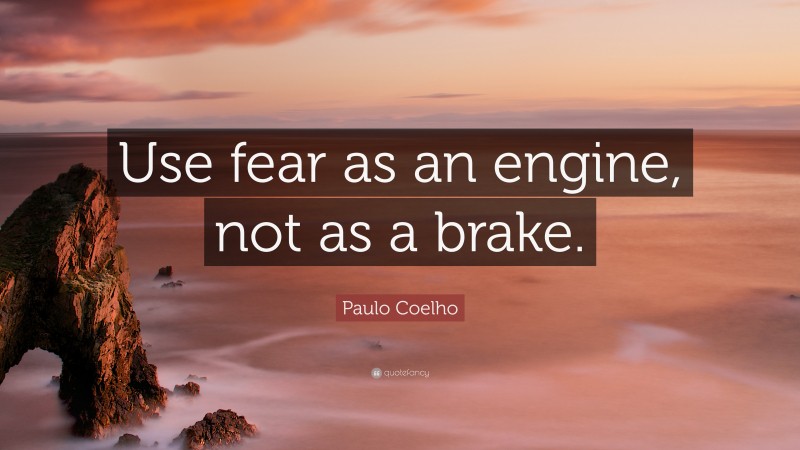 Paulo Coelho Quote: “Use fear as an engine, not as a brake.”
