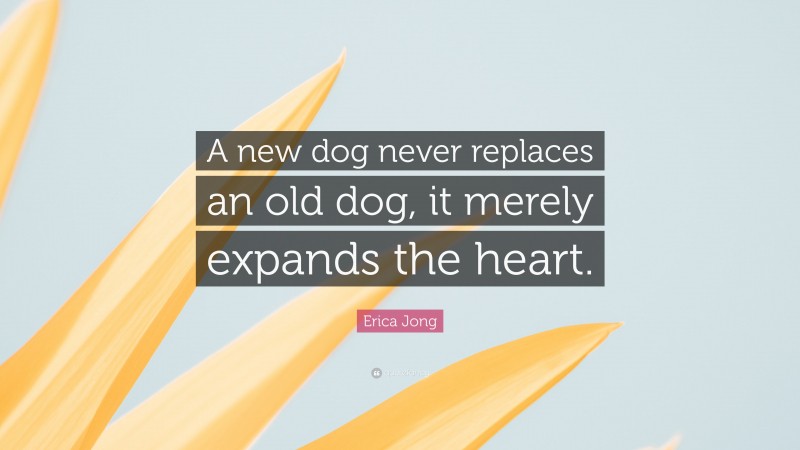Erica Jong Quote: “A new dog never replaces an old dog, it merely expands the heart.”