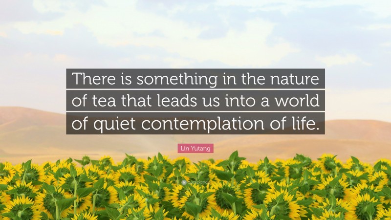 Lin Yutang Quote: “There is something in the nature of tea that leads us into a world of quiet contemplation of life.”
