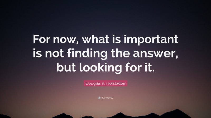 Douglas R. Hofstadter Quote: “For now, what is important is not finding the answer, but looking for it.”