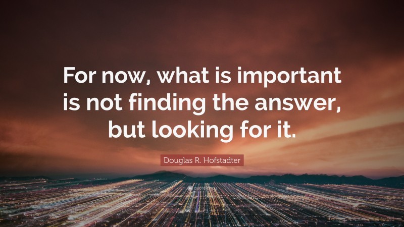 Douglas R. Hofstadter Quote: “For now, what is important is not finding the answer, but looking for it.”