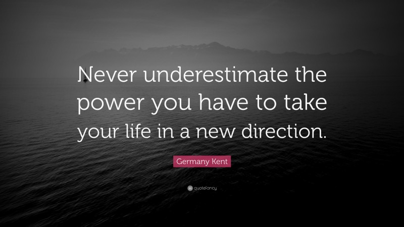 Germany Kent Quote: “Never underestimate the power you have to take your life in a new direction.”