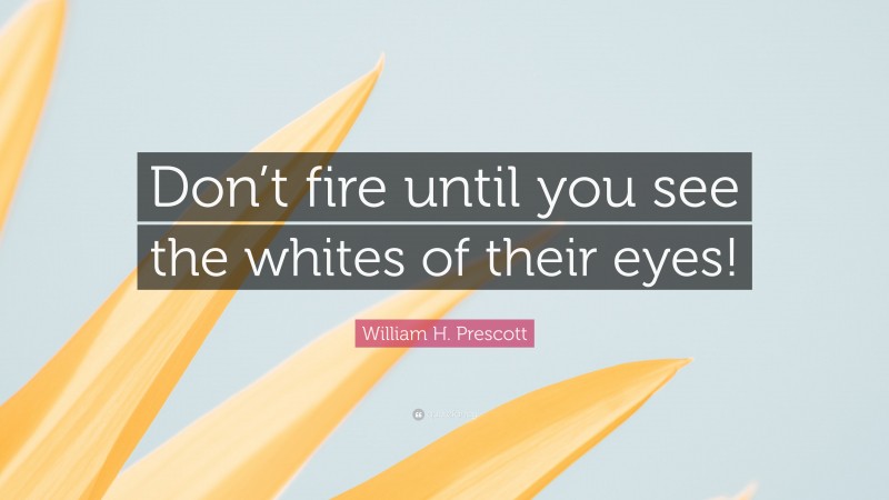 William H. Prescott Quote: “Don’t fire until you see the whites of their eyes!”
