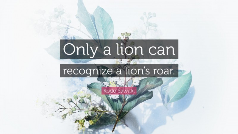 Kodo Sawaki Quote: “Only a lion can recognize a lion’s roar.”