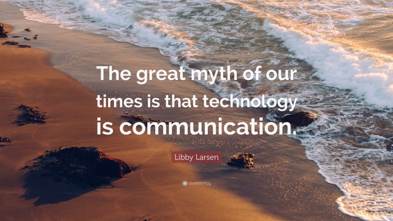 Libby Larsen Quote: “The great myth of our times is that technology is communication.”