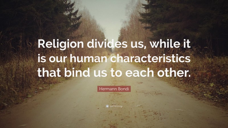 Hermann Bondi Quote: “Religion divides us, while it is our human characteristics that bind us to each other.”