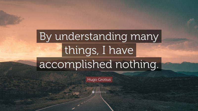 Hugo Grotius Quote: “By understanding many things, I have accomplished nothing.”