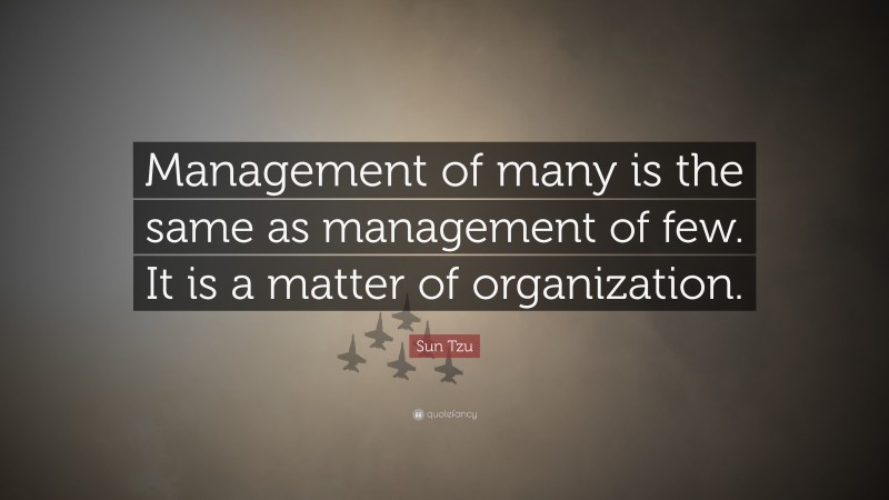 Sun Tzu Quote: “Management of many is the same as management of few. It is a matter of organization.”