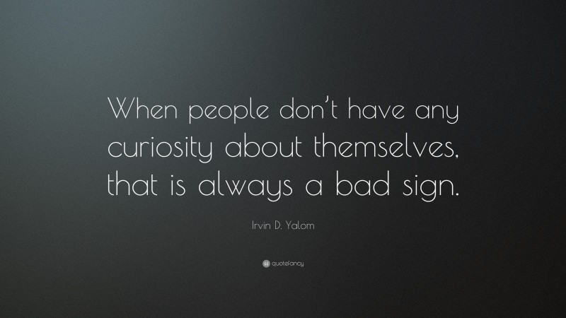 Irvin D. Yalom Quote: “When people don’t have any curiosity about themselves, that is always a bad sign.”