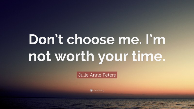 Julie Anne Peters Quote: “Don’t choose me. I’m not worth your time.”