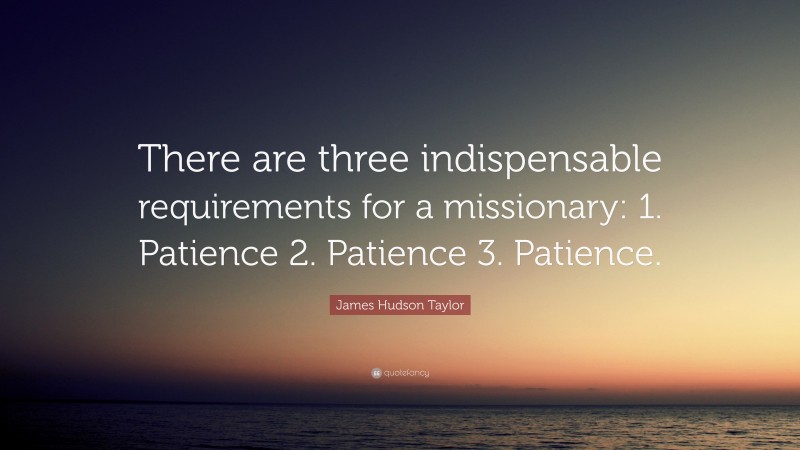 James Hudson Taylor Quote: “There are three indispensable requirements for a missionary: 1. Patience 2. Patience 3. Patience.”