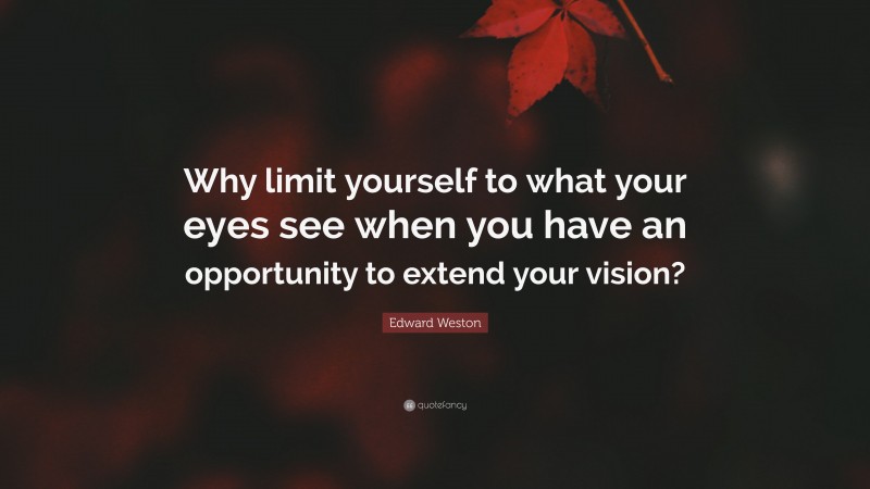 Edward Weston Quote: “Why limit yourself to what your eyes see when you have an opportunity to extend your vision?”