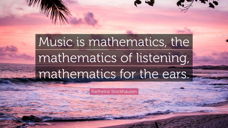 Karlheinz Stockhausen Quote: “Music is mathematics, the mathematics of ...