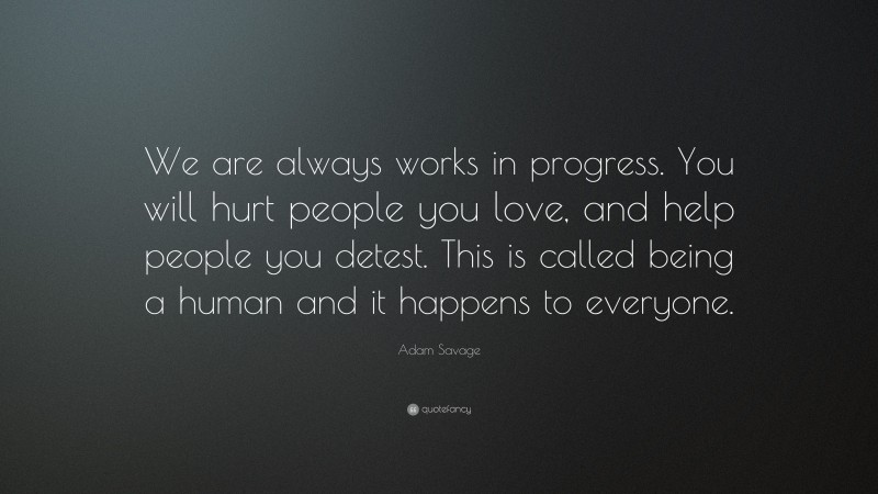 Adam Savage Quote: “We are always works in progress. You will hurt people you love, and help people you detest. This is called being a human and it happens to everyone.”