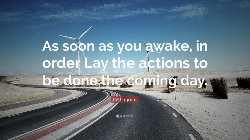 Pythagoras Quote: “As soon as you awake, in order Lay the actions to be done the coming day.”