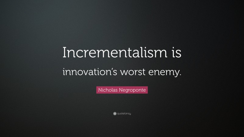 Nicholas Negroponte Quote: “Incrementalism is innovation’s worst enemy.”