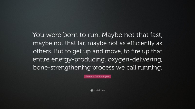 Florence Griffith Joyner Quote: “You were born to run. Maybe not that fast, maybe not that far, maybe not as efficiently as others. But to get up and move, to fire up that entire energy-producing, oxygen-delivering, bone-strengthening process we call running.”