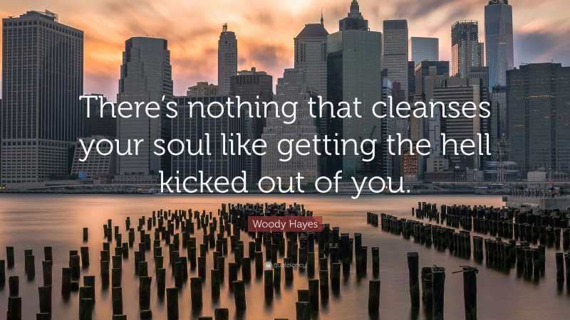 Woody Hayes Quote: “There’s nothing that cleanses your soul like getting the hell kicked out of you.”