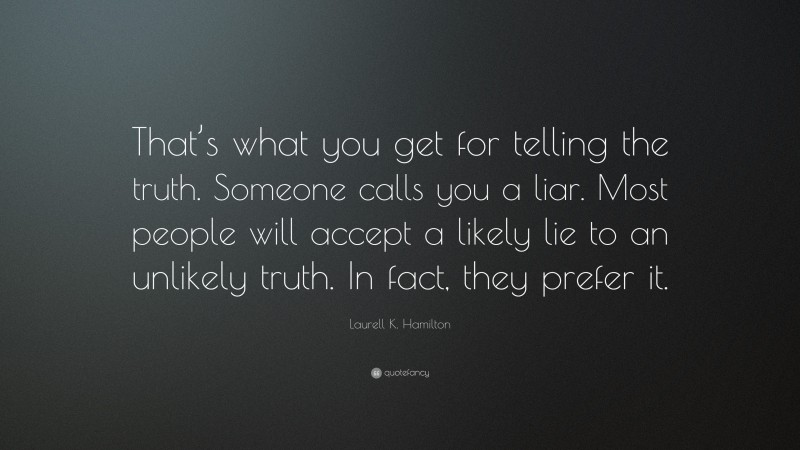 Laurell K. Hamilton Quote: “That’s what you get for telling the truth. Someone calls you a liar. Most people will accept a likely lie to an unlikely truth. In fact, they prefer it.”