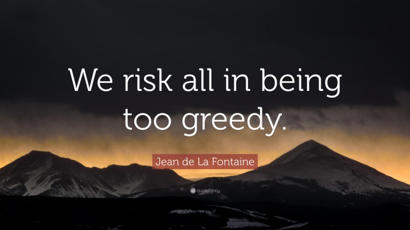 Jean de La Fontaine Quote: “We risk all in being too greedy.”