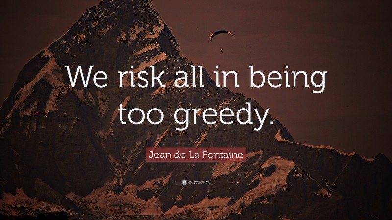 Jean de La Fontaine Quote: “We risk all in being too greedy.”
