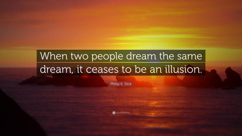 Philip K. Dick Quote: “When two people dream the same dream, it ceases to be an illusion.”