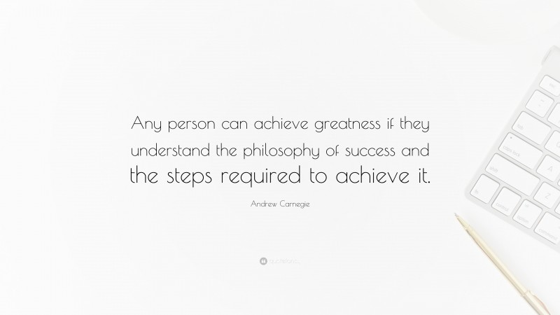 Andrew Carnegie Quote: “Any person can achieve greatness if they understand the philosophy of success and the steps required to achieve it.”