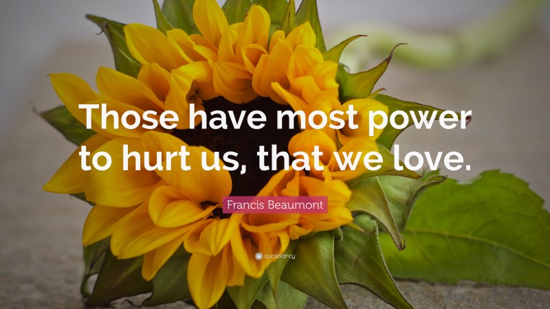 Francis Beaumont Quote: “Those have most power to hurt us, that we love.”