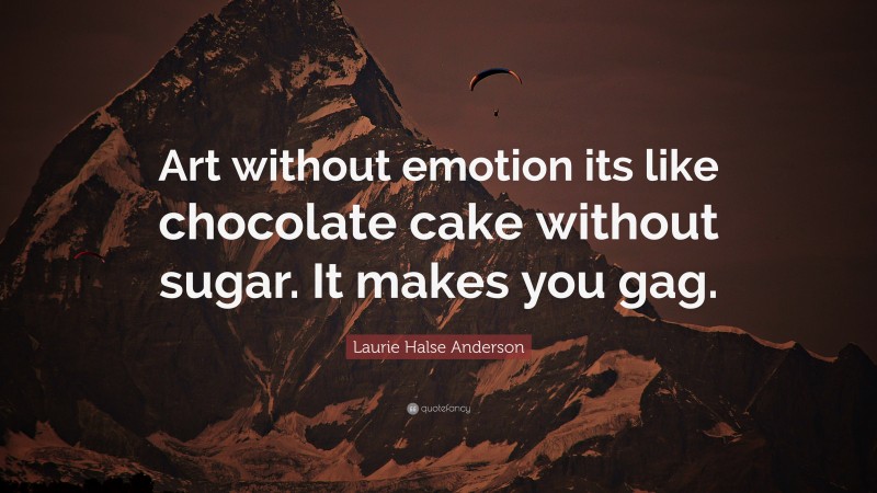 Laurie Halse Anderson Quote: “Art without emotion its like chocolate cake without sugar. It makes you gag.”