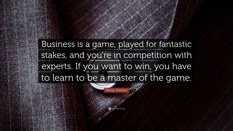 Sidney Sheldon Quote: “Business is a game, played for fantastic stakes, and you’re in competition with experts. If you want to win, you have to learn to be a master of the game.”