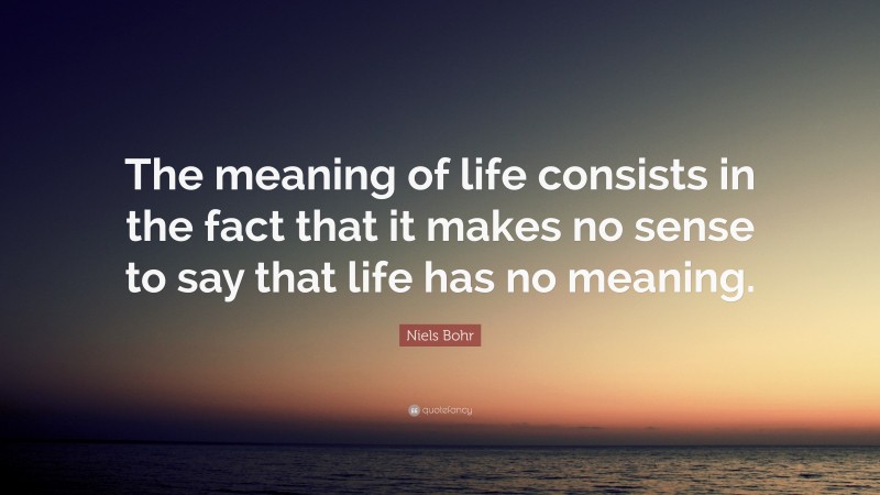 Niels Bohr Quote: “The meaning of life consists in the fact that it makes no sense to say that life has no meaning.”