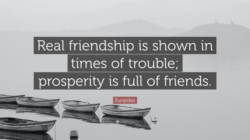 Euripides Quote: “Real friendship is shown in times of trouble; prosperity is full of friends.”