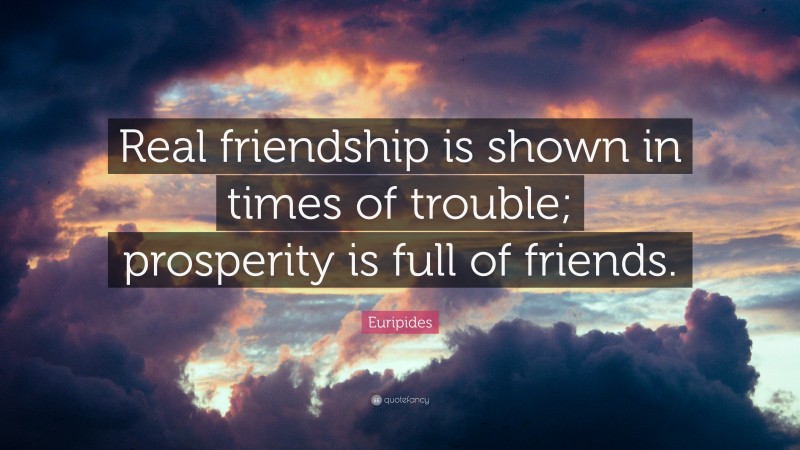 Euripides Quote: “Real friendship is shown in times of trouble; prosperity is full of friends.”