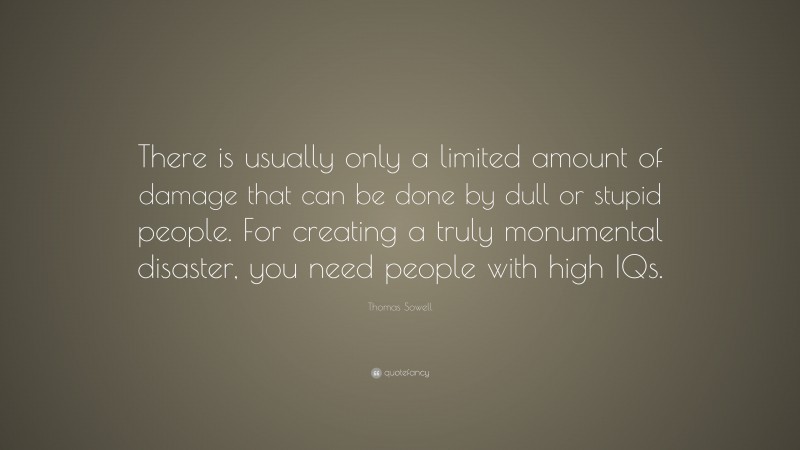 Thomas Sowell Quote: “There is usually only a limited amount of damage that can be done by dull or stupid people. For creating a truly monumental disaster, you need people with high IQs.”