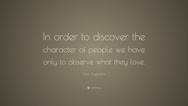 Saint Augustine Quote: “In order to discover the character of people we have only to observe what they love.”