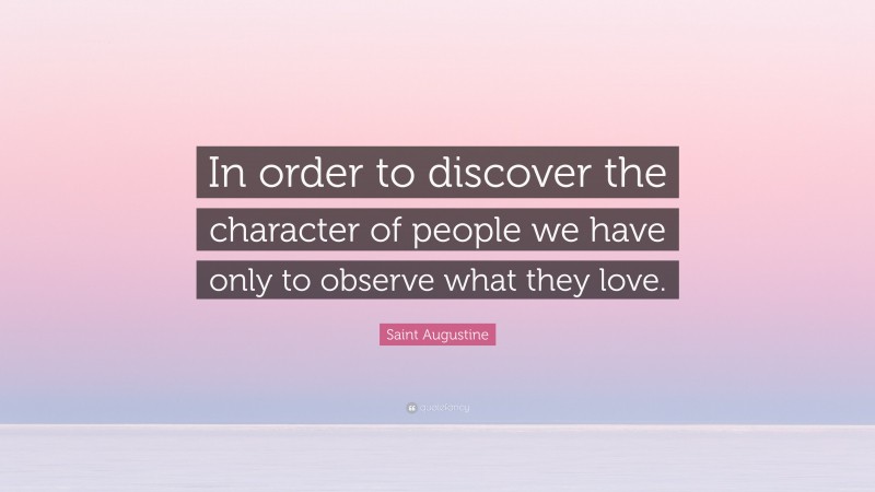 Saint Augustine Quote: “In order to discover the character of people we have only to observe what they love.”