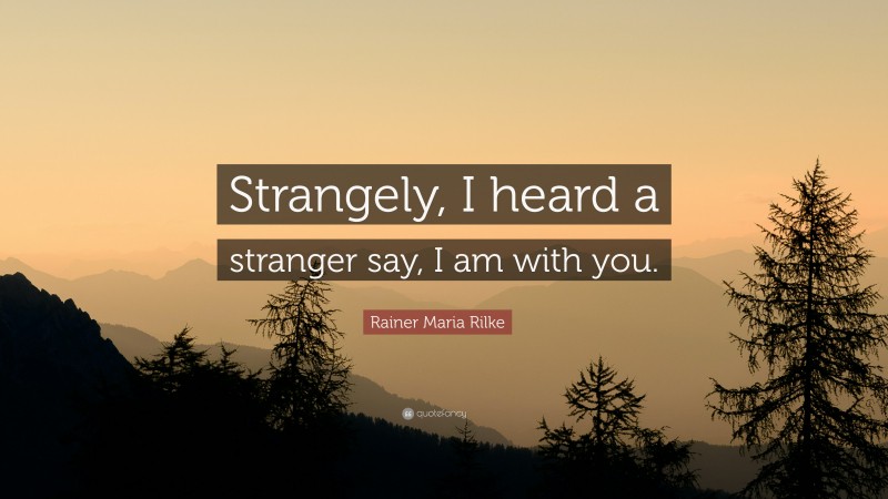 Rainer Maria Rilke Quote: “Strangely, I heard a stranger say, I am with you.”