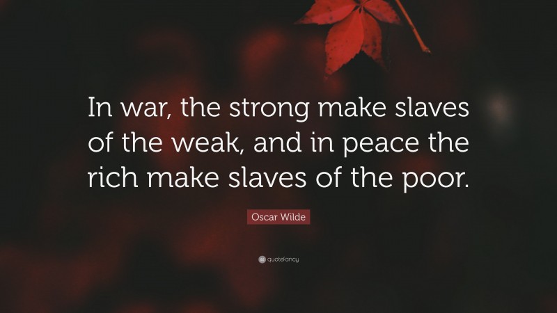 Oscar Wilde Quote: “In war, the strong make slaves of the weak, and in peace the rich make slaves of the poor.”