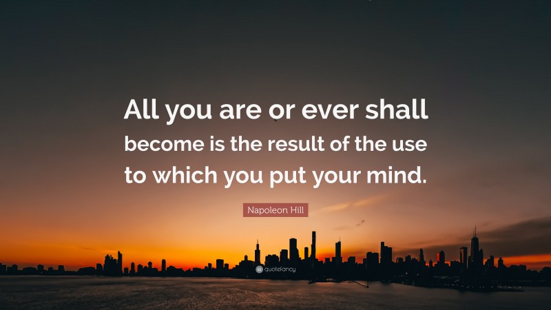 Napoleon Hill Quote: “All you are or ever shall become is the result of the use to which you put your mind.”