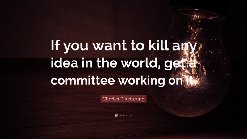 Charles F. Kettering Quote: “If you want to kill any idea in the world, get a committee working on it.”