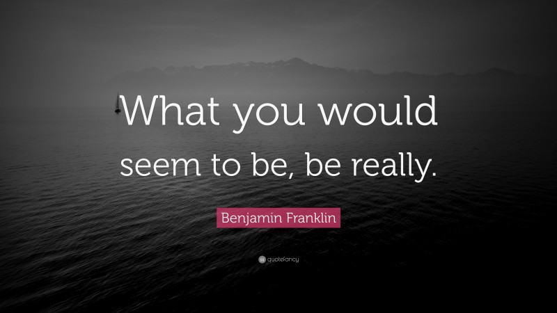 Benjamin Franklin Quote: “What you would seem to be, be really.”