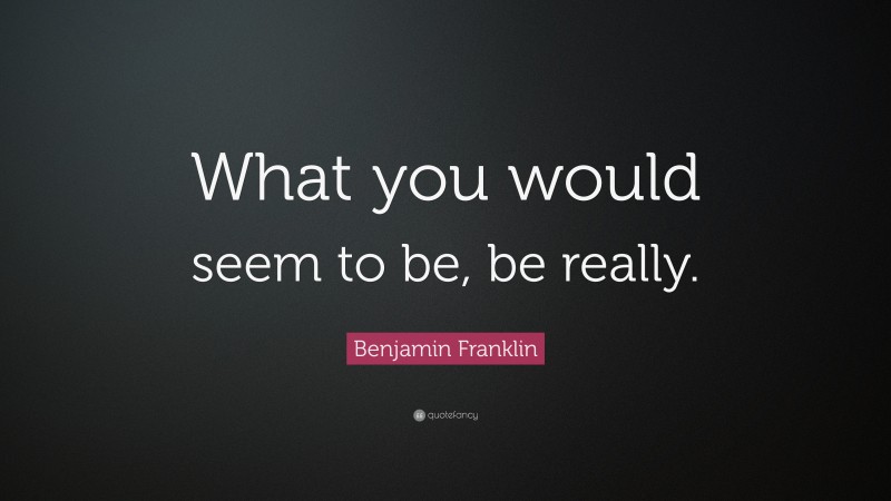 Benjamin Franklin Quote: “What you would seem to be, be really.”