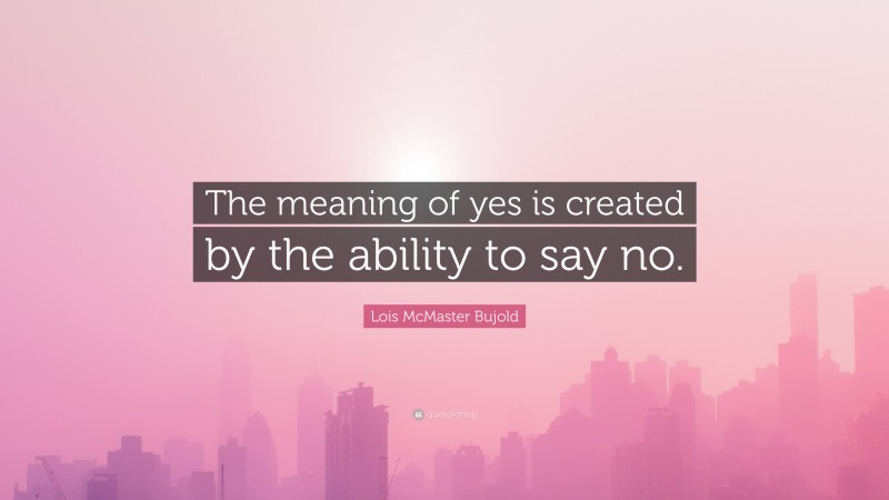 Lois McMaster Bujold Quote: “The meaning of yes is created by the ability to say no.”